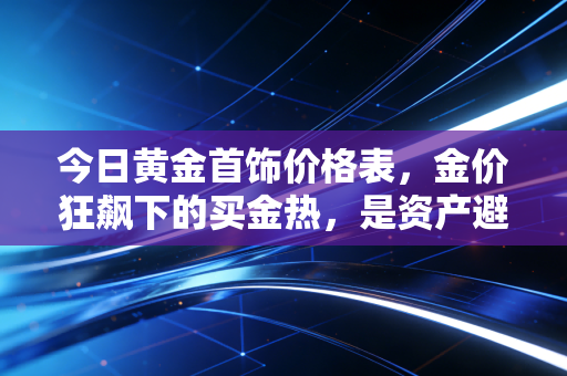 今日黄金首饰价格表,金价狂飙下的买金热,是资产避险还是消费陷阱?