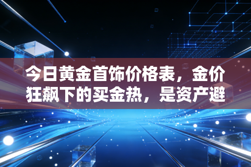 今日黄金首饰价格表，金价狂飙下的买金热，是资产避险还是消费陷阱？