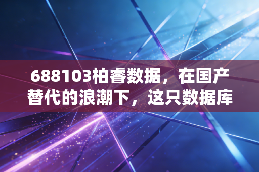 688103柏睿数据，在国产替代的浪潮下，这只数据库独角兽能撑起多大的想象空间？