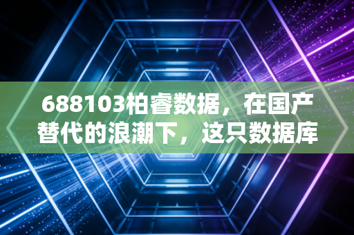 688103柏睿数据，在国产替代的浪潮下，这只数据库独角兽能撑起多大的想象空间？