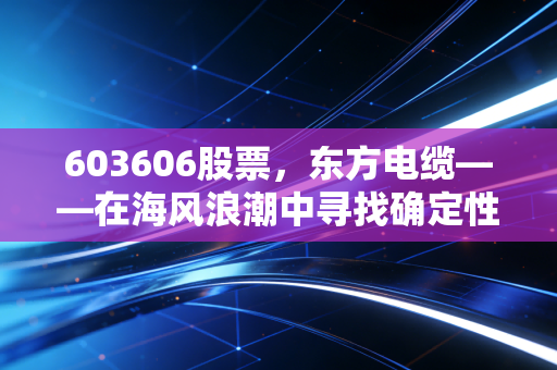 603606股票，东方电缆——在海风浪潮中寻找确定性，这只海缆龙头还能买吗？