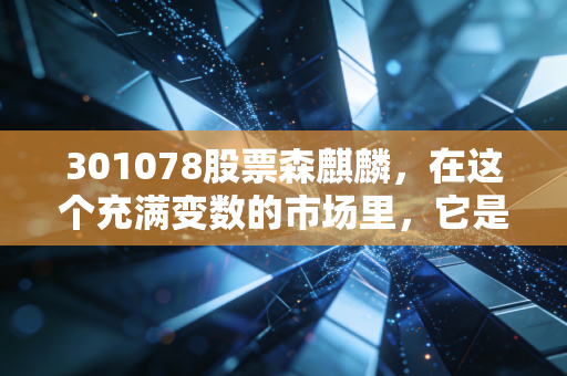 301078股票森麒麟，在这个充满变数的市场里，它是如何把轮胎做成一门好生意的？