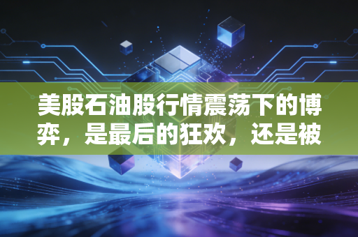 美股石油股行情震荡下的博弈，是最后的狂欢，还是被低估的现金奶牛？