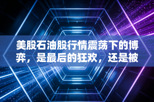 美股石油股行情震荡下的博弈，是最后的狂欢，还是被低估的现金奶牛？