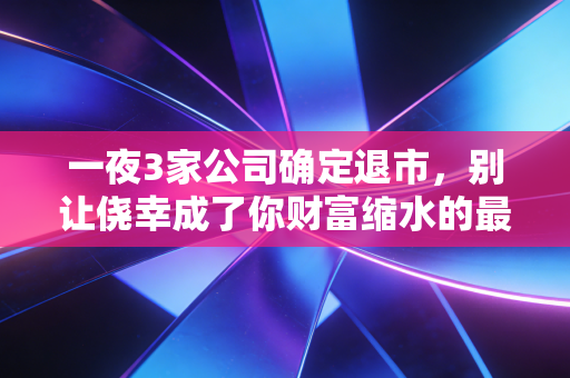 一夜3家公司确定退市，别让侥幸成了你财富缩水的最大凶手