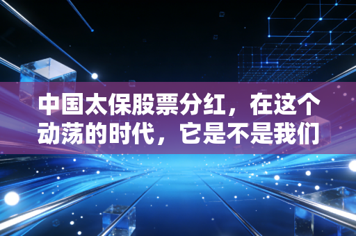 中国太保股票分红，在这个动荡的时代，它是不是我们急需的压舱石？