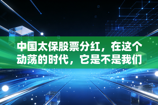中国太保股票分红，在这个动荡的时代，它是不是我们急需的压舱石？