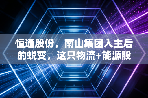 恒通股份，南山集团入主后的蜕变，这只物流+能源股还值得我们期待吗？