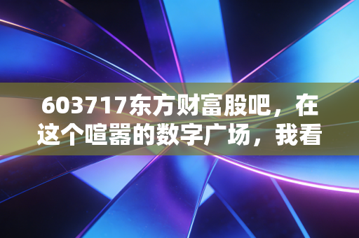 603717东方财富股吧，在这个喧嚣的数字广场，我看到了韭菜的狂欢与资本的冷酷