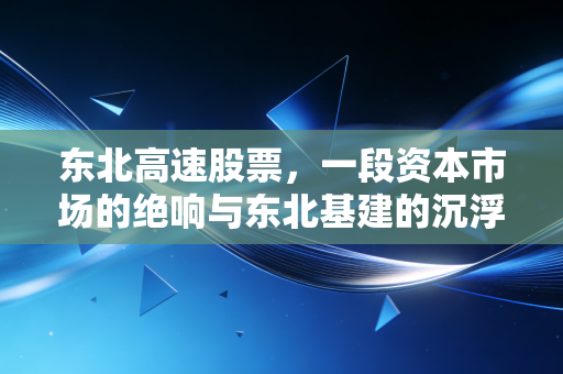 东北高速股票，一段资本市场的绝响与东北基建的沉浮启示