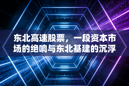 东北高速股票，一段资本市场的绝响与东北基建的沉浮启示