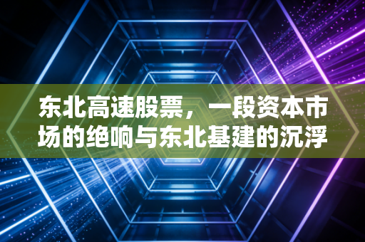 东北高速股票，一段资本市场的绝响与东北基建的沉浮启示
