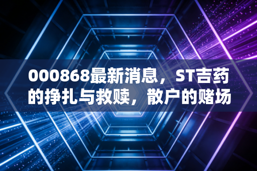 000868最新消息，ST吉药的挣扎与救赎，散户的赌场还是价值投资的禁区？