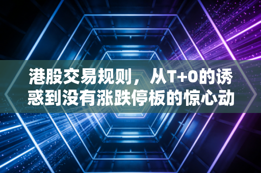 港股交易规则，从T+0的诱惑到没有涨跌停板的惊心动魄，老股民带你避坑