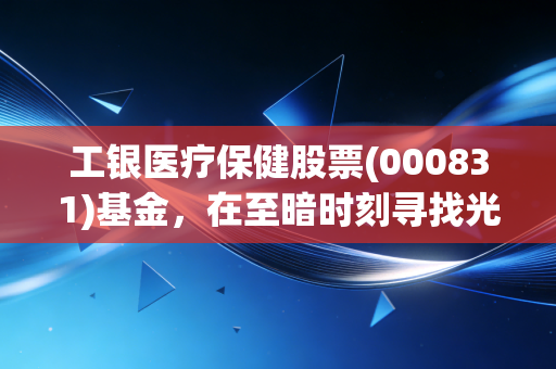 工银医疗保健股票(000831)基金，在至暗时刻寻找光亮，聊聊这只国民级医药基的当下与未来