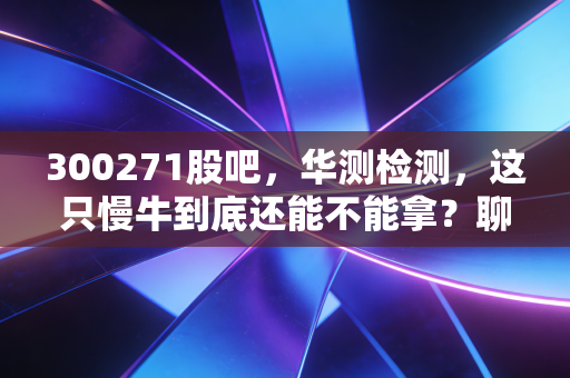 300271股吧，华测检测，这只慢牛到底还能不能拿？聊聊我眼中的检测行业一哥