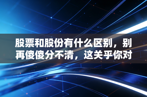 股票和股份有什么区别，别再傻傻分不清，这关乎你对财富的认知深度