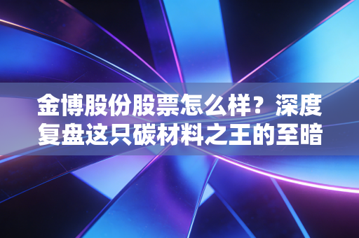金博股份股票怎么样？深度复盘这只碳材料之王的至暗时刻与未来曙光
