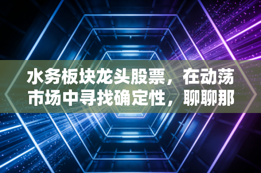 水务板块龙头股票，在动荡市场中寻找确定性，聊聊那些躺赢的隐形冠军