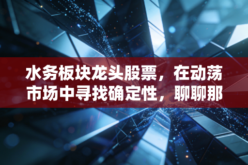 水务板块龙头股票，在动荡市场中寻找确定性，聊聊那些躺赢的隐形冠军