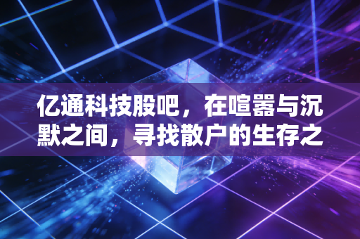 亿通科技股吧，在喧嚣与沉默之间，寻找散户的生存之道