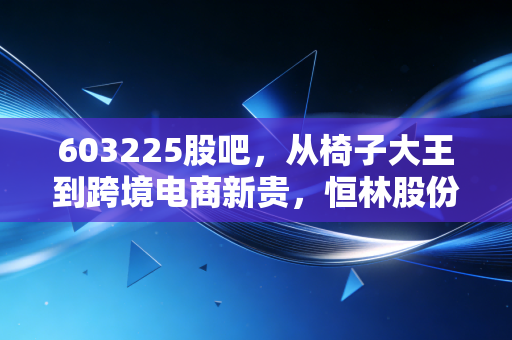 603225股吧,从椅子大王到跨境电商新贵,恒林股份的转型阵痛与散户的坚守
