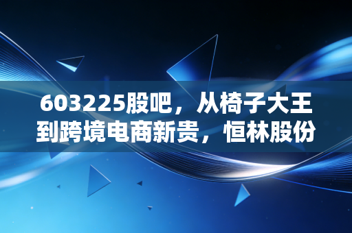 603225股吧，从椅子大王到跨境电商新贵，恒林股份的转型阵痛与散户的坚守