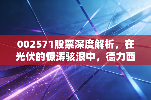 002571股票深度解析，在光伏的惊涛骇浪中，德力西新能源究竟是黄金还是沙砾？