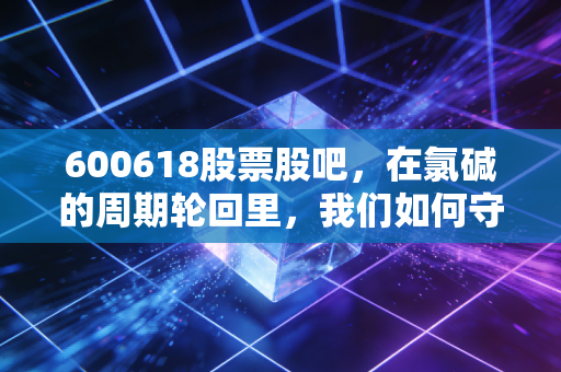 600618股票股吧，在氯碱的周期轮回里，我们如何守住自己的钱袋子