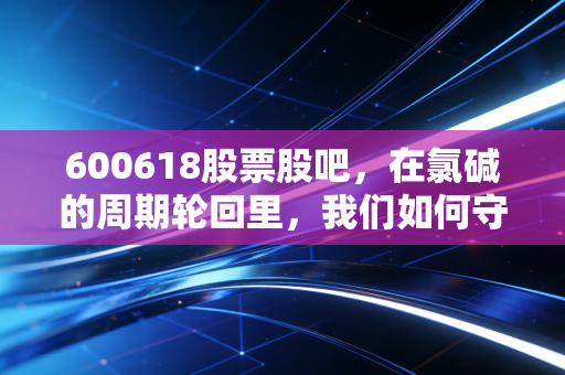 600618股票股吧，在氯碱的周期轮回里，我们如何守住自己的钱袋子