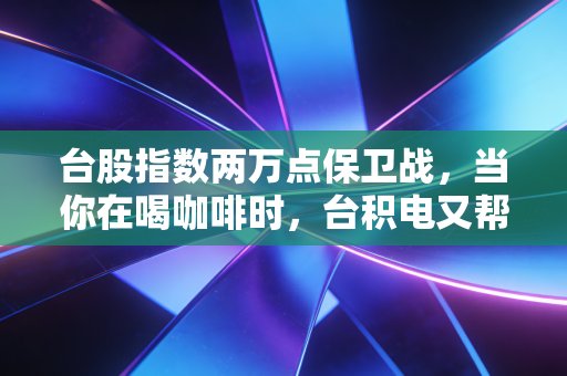 台股指数两万点保卫战，当你在喝咖啡时，台积电又帮你赚了一个月工资