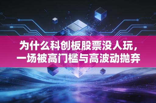 为什么科创板股票没人玩，一场被高门槛与高波动抛弃的资本游戏