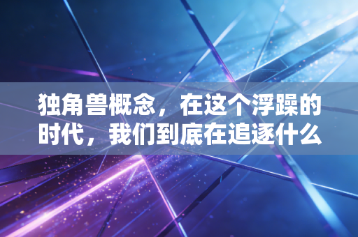 独角兽概念,在这个浮躁的时代,我们到底在追逐什么样的造富神话?