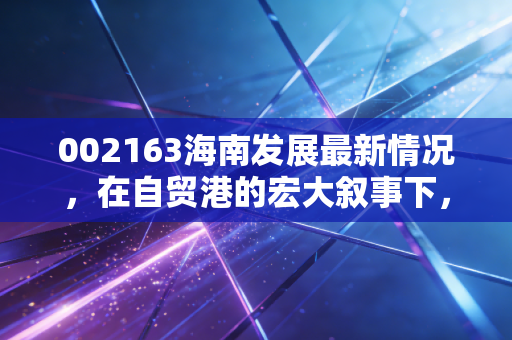 002163海南发展最新情况，在自贸港的宏大叙事下，这只老基建能否迎来第二春？