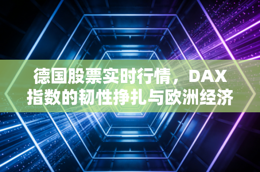 德国股票实时行情，DAX指数的韧性挣扎与欧洲经济引擎的转型阵痛