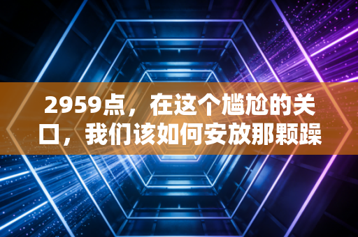 2959点，在这个尴尬的关口，我们该如何安放那颗躁动的投资心？