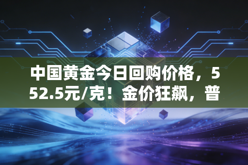 中国黄金今日回购价格，552.5元/克！金价狂飙，普通人该如何接住这波泼天富贵？