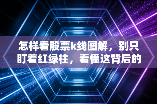 怎样看股票k线图解，别只盯着红绿柱，看懂这背后的人心才是赚钱的开始
