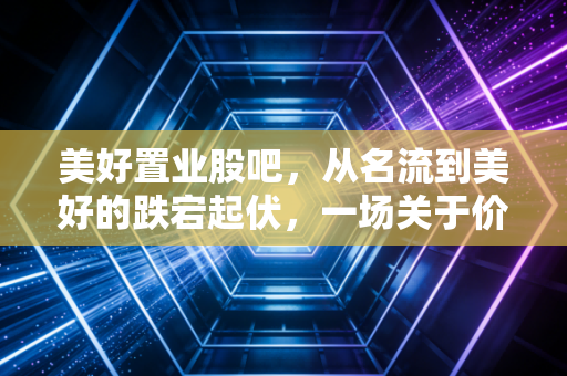 美好置业股吧，从名流到美好的跌宕起伏，一场关于价值回归与散户心理的深度复盘