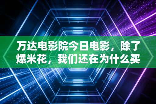 万达电影院今日电影，除了爆米花，我们还在为什么买单？