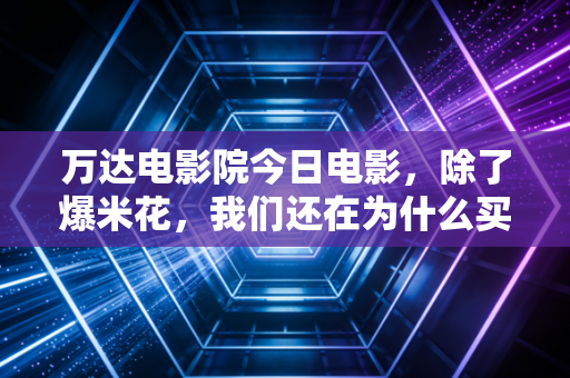 万达电影院今日电影，除了爆米花，我们还在为什么买单？