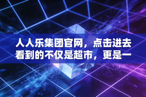 人人乐集团官网，点击进去看到的不仅是超市，更是一部中国零售业的兴衰史
