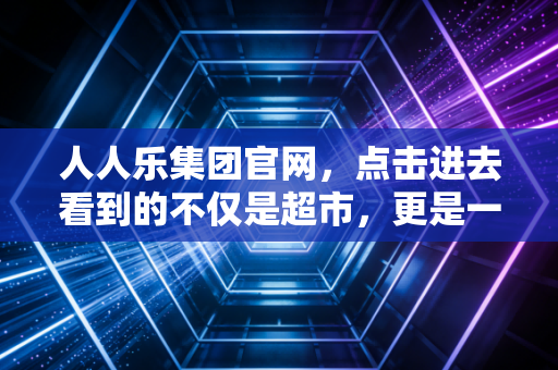 人人乐集团官网,点击进去看到的不仅是超市,更是一部中国零售业的兴衰史