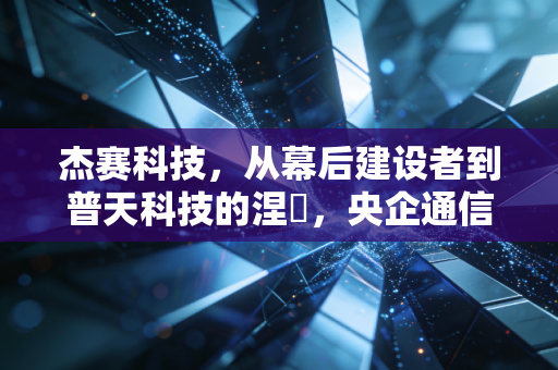 杰赛科技,从幕后建设者到普天科技的涅槃,央企通信板块的重组样本