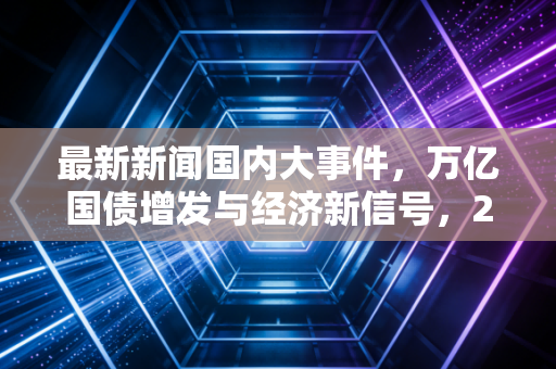 最新新闻国内大事件,万亿国债增发与经济新信号,2024年我们的钱包该何去何从?