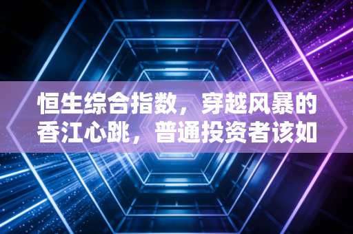 恒生综合指数，穿越风暴的香江心跳，普通投资者该如何读懂这盘大棋？