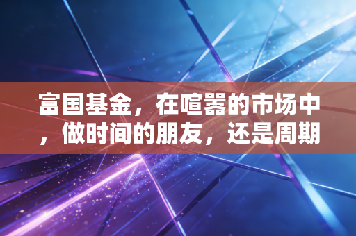 富国基金,在喧嚣的市场中,做时间的朋友,还是周期的囚徒?
