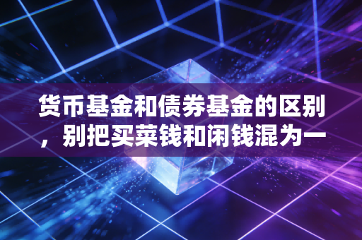 货币基金和债券基金的区别,别把买菜钱和闲钱混为一谈