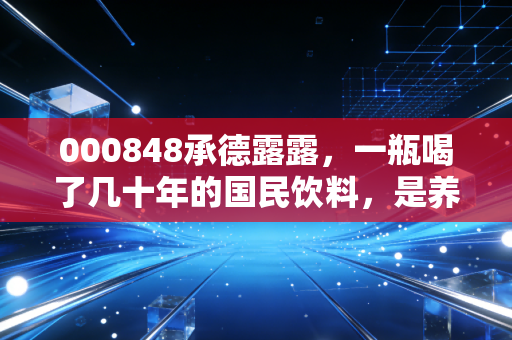 000848承德露露，一瓶喝了几十年的国民饮料，是养老的压舱石还是被遗忘的孤岛？