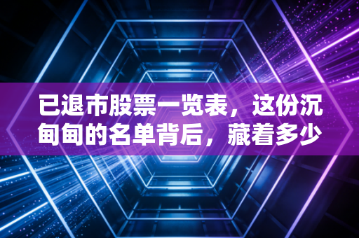 已退市股票一览表,这份沉甸甸的名单背后,藏着多少散户的财富蒸发?